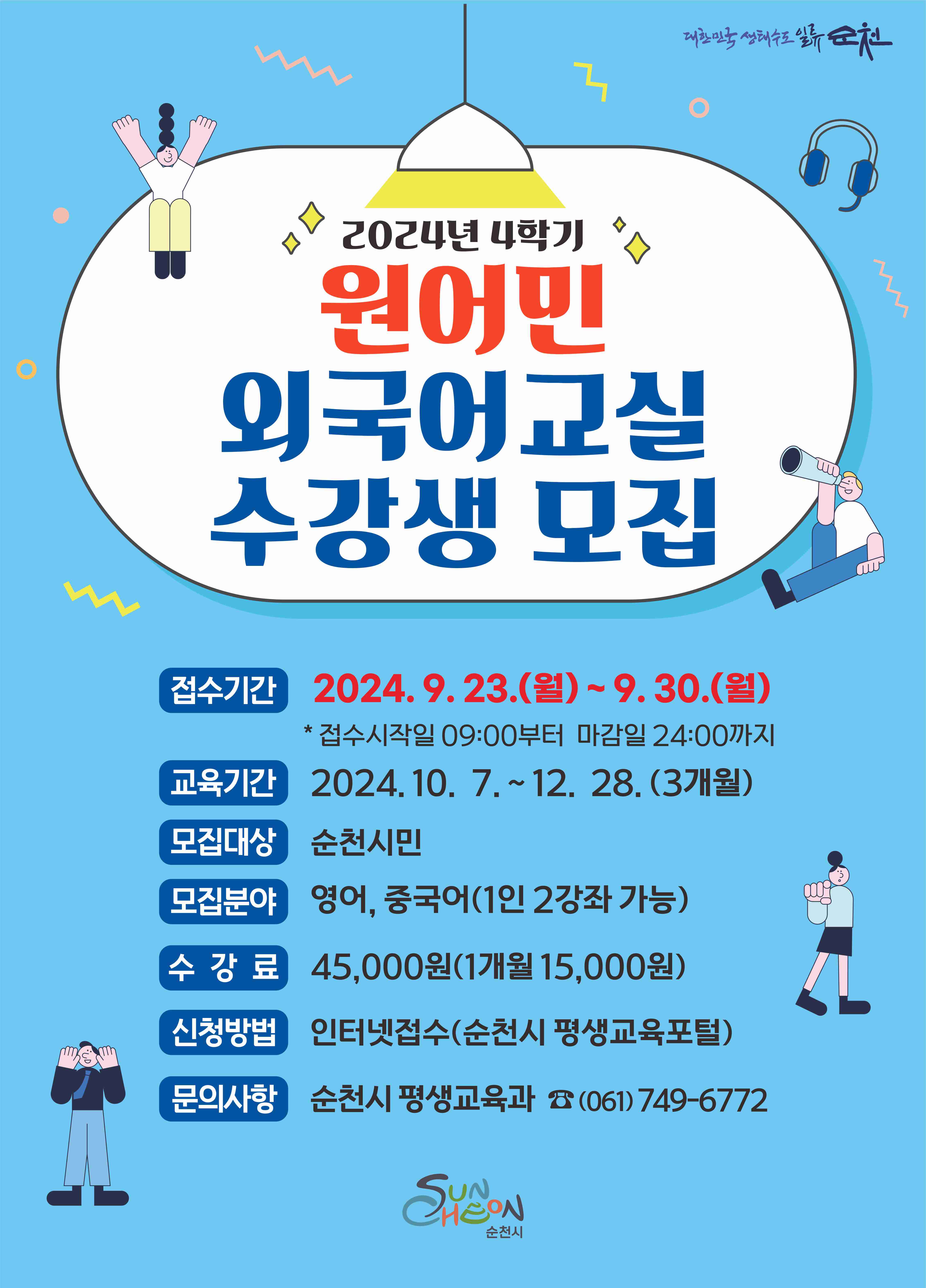 2024년 4학기 원어민 외국어교실 수강생 모집
접수기간 2024.9.23.(월)~9.30.(월) * 접수시작일 09:00부터 마감일 24:00까지
교육기간 2024.10.7.~12.28.(3개월)
모집대상 순천시민
모집분야 영어, 중국어(1개월 2강좌 가능)
수강료 45,000원(1개월 15,000원)
신청방법 인터넷접수(순천시 평생교육포털)
문의사항 순천시 평생교육과 (061)749-6772